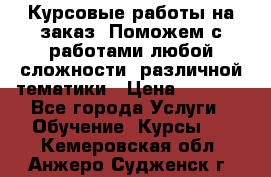 Курсовые работы на заказ. Поможем с работами любой сложности, различной тематики › Цена ­ 1 800 - Все города Услуги » Обучение. Курсы   . Кемеровская обл.,Анжеро-Судженск г.